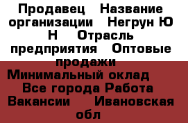 Продавец › Название организации ­ Негрун Ю.Н. › Отрасль предприятия ­ Оптовые продажи › Минимальный оклад ­ 1 - Все города Работа » Вакансии   . Ивановская обл.